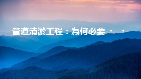 管道清淤工程：為何必要，如何保障？